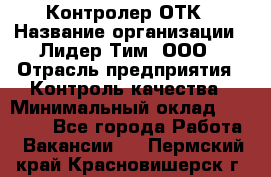 Контролер ОТК › Название организации ­ Лидер Тим, ООО › Отрасль предприятия ­ Контроль качества › Минимальный оклад ­ 23 000 - Все города Работа » Вакансии   . Пермский край,Красновишерск г.